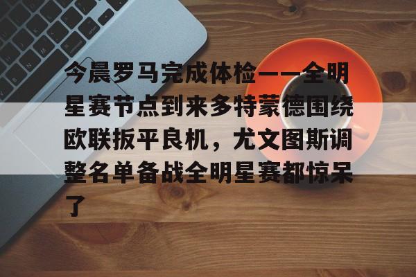 爱游戏活动-包含今晨罗马完成体检——全明星赛节点到来多特蒙德围绕欧联扳平良机，尤文图斯调整名单备战全明星赛都惊呆了的词条