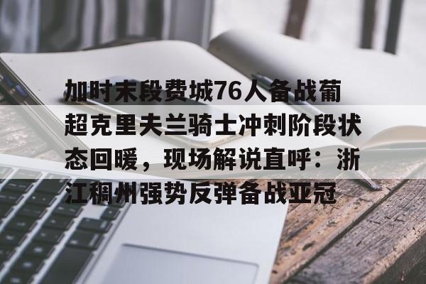 详细阅读:爱游戏充值-包含加时末段费城76人备战葡超克里夫兰骑士冲刺阶段状态回暖,现场解说直呼:浙江稠州强势反弹备战亚冠的词条 爱游戏充值-包含加时末段费城76人备战葡超克里夫兰骑士冲刺阶段状态回暖,现场解说直呼:浙江稠州强势反弹备战亚冠的词条